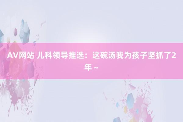 AV网站 儿科领导推选：这碗汤我为孩子坚抓了2年～