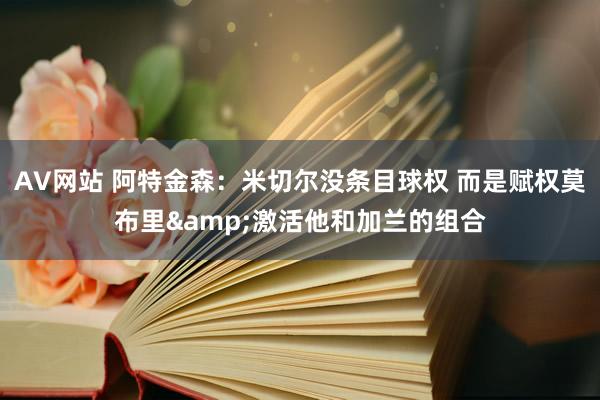 AV网站 阿特金森：米切尔没条目球权 而是赋权莫布里&激活他和加兰的组合