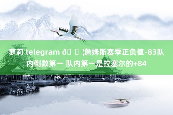 萝莉 telegram 😦詹姆斯赛季正负值-83队内倒数第一 队内第一是拉塞尔的+84