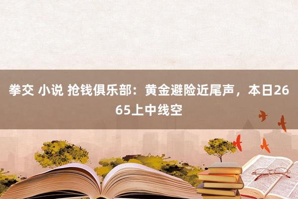 拳交 小说 抢钱俱乐部：黄金避险近尾声，本日2665上中线空