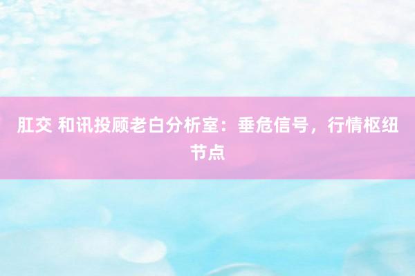 肛交 和讯投顾老白分析室：垂危信号，行情枢纽节点