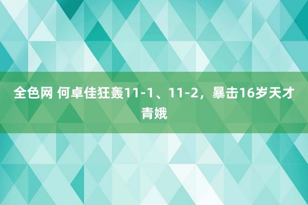 全色网 何卓佳狂轰11-1、11-2，暴击16岁天才青娥