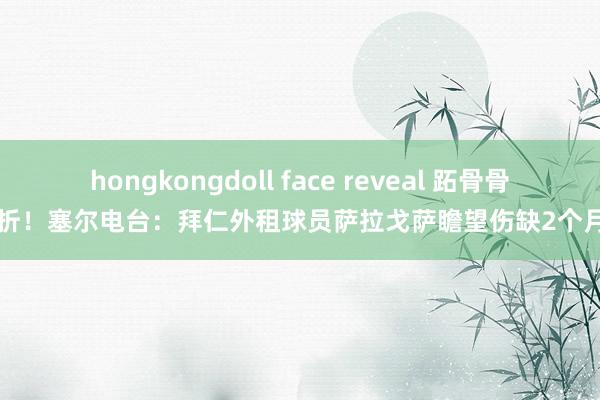 hongkongdoll face reveal 跖骨骨折！塞尔电台：拜仁外租球员萨拉戈萨瞻望伤缺2个月