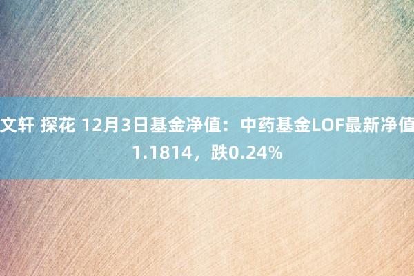 文轩 探花 12月3日基金净值：中药基金LOF最新净值1.1814，跌0.24%