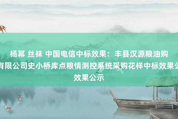 杨幂 丝袜 中国电信中标效果：丰县汉源粮油购销有限公司史小桥库点粮情测控系统采购花样中标效果公示