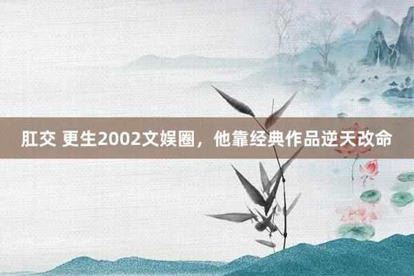 肛交 更生2002文娱圈，他靠经典作品逆天改命