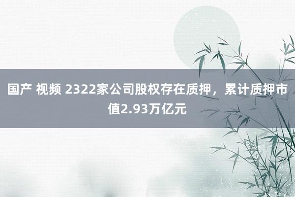 国产 视频 2322家公司股权存在质押，累计质押市值2.93万亿元