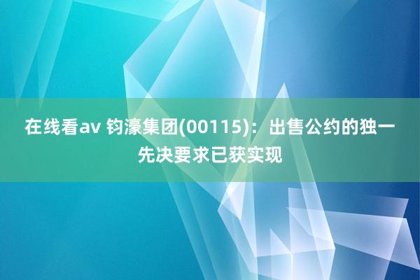 在线看av 钧濠集团(00115)：出售公约的独一先决要求已获实现