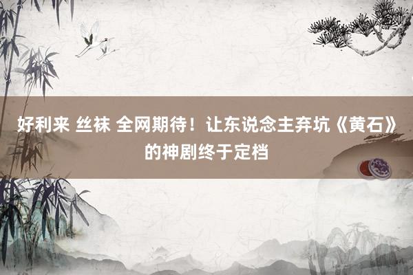 好利来 丝袜 全网期待！让东说念主弃坑《黄石》的神剧终于定档