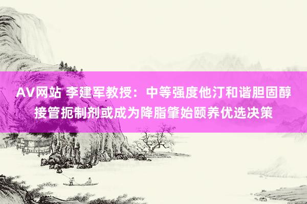 AV网站 李建军教授：中等强度他汀和谐胆固醇接管扼制剂或成为降脂肇始颐养优选决策