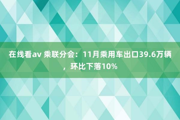 在线看av 乘联分会：11月乘用车出口39.6万辆，环比下落10%