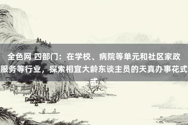 全色网 四部门：在学校、病院等单元和社区家政服务等行业，探索相宜大龄东谈主员的天真办事花式