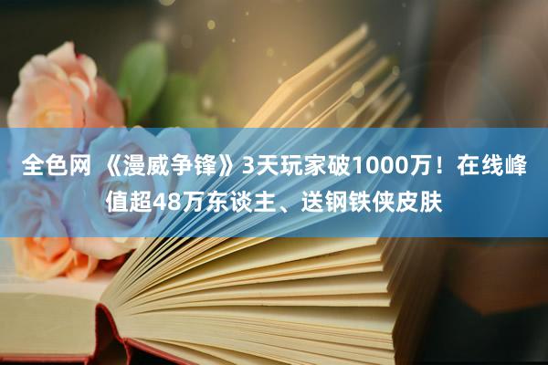 全色网 《漫威争锋》3天玩家破1000万！在线峰值超48万东谈主、送钢铁侠皮肤