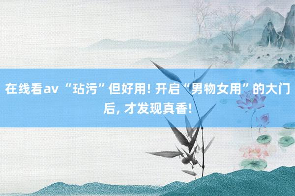 在线看av “玷污”但好用! 开启“男物女用”的大门后， 才发现真香!