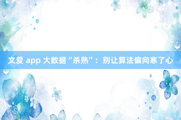 文爱 app 大数据“杀熟”：别让算法偏向寒了心