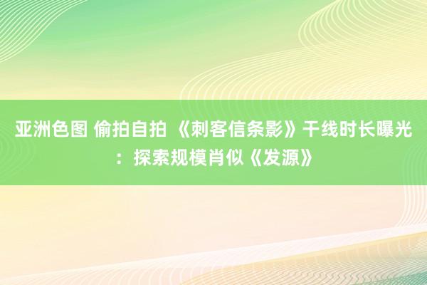 亚洲色图 偷拍自拍 《刺客信条影》干线时长曝光：探索规模肖似《发源》