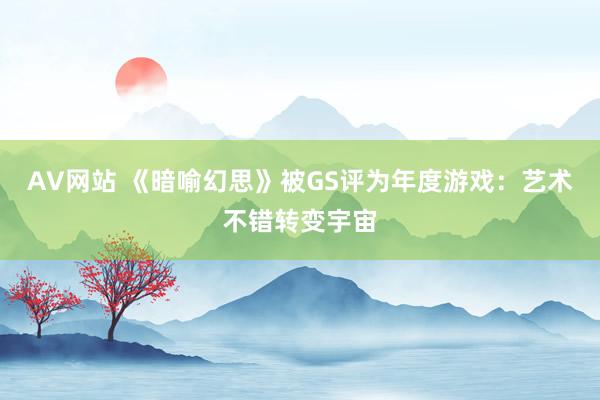 AV网站 《暗喻幻思》被GS评为年度游戏：艺术不错转变宇宙