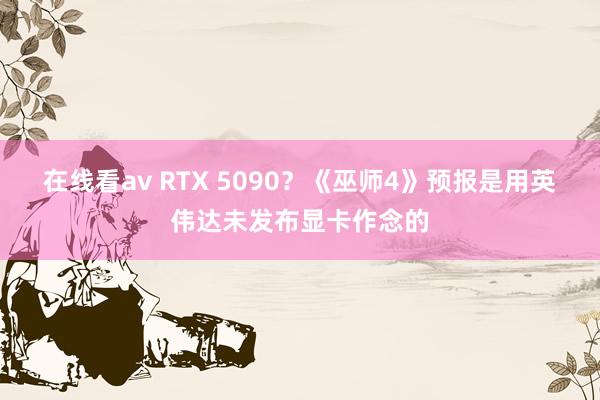 在线看av RTX 5090？《巫师4》预报是用英伟达未发布显卡作念的