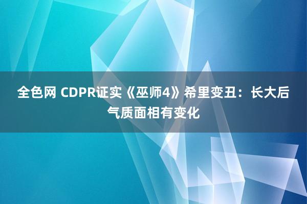 全色网 CDPR证实《巫师4》希里变丑：长大后气质面相有变化