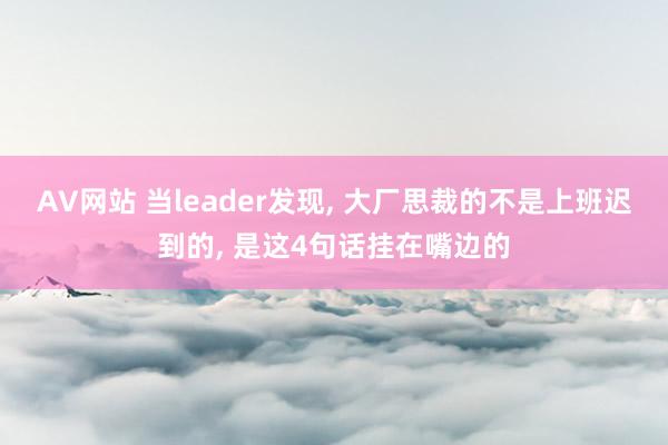 AV网站 当leader发现， 大厂思裁的不是上班迟到的， 是这4句话挂在嘴边的