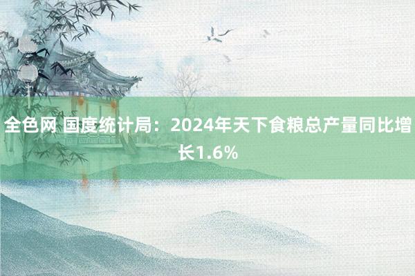 全色网 国度统计局：2024年天下食粮总产量同比增长1.6%