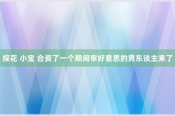 探花 小宝 合资了一个期间审好意思的男东谈主来了