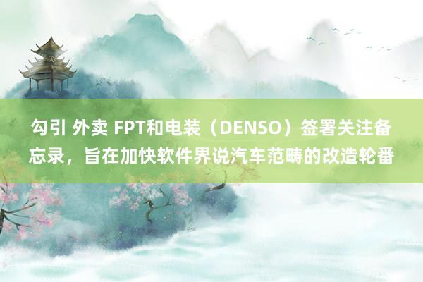 勾引 外卖 FPT和电装（DENSO）签署关注备忘录，旨在加快软件界说汽车范畴的改造轮番