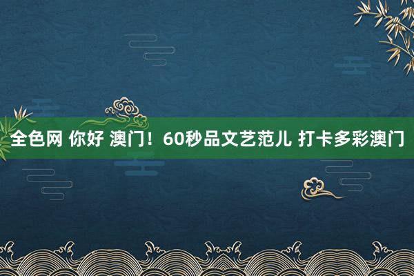 全色网 你好 澳门！60秒品文艺范儿 打卡多彩澳门