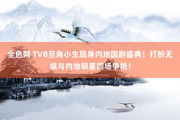 全色网 TVB旦角小生现身内地国剧盛典！打扮无垠与内地明星同场争艳！