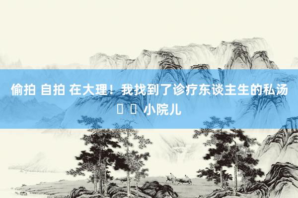 偷拍 自拍 在大理！我找到了诊疗东谈主生的私汤♨️小院儿