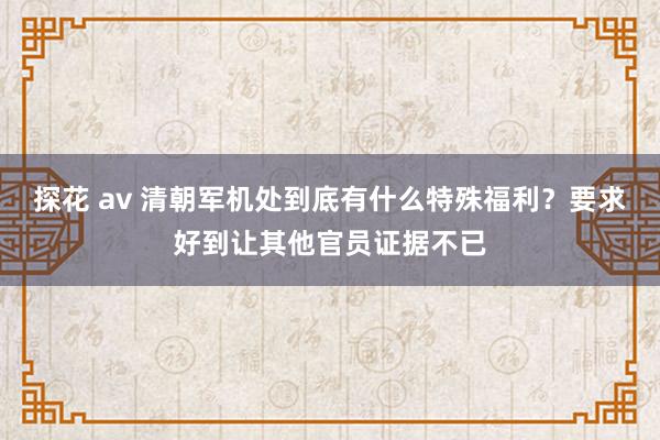 探花 av 清朝军机处到底有什么特殊福利？要求好到让其他官员证据不已