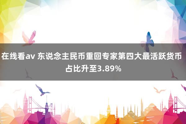 在线看av 东说念主民币重回专家第四大最活跃货币 占比升至3.89%