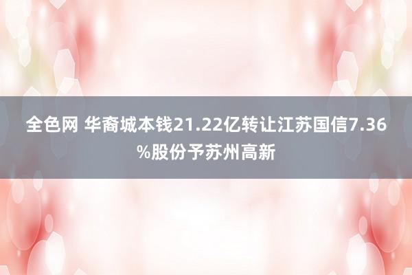 全色网 华裔城本钱21.22亿转让江苏国信7.36%股份予苏州高新