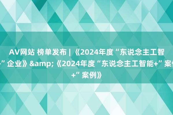 AV网站 榜单发布 | 《2024年度“东说念主工智能+”企业》&《2024年度“东说念主工智能+”案例》