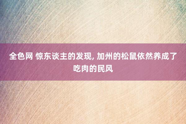 全色网 惊东谈主的发现， 加州的松鼠依然养成了吃肉的民风