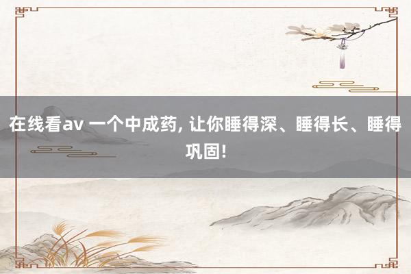 在线看av 一个中成药， 让你睡得深、睡得长、睡得巩固!