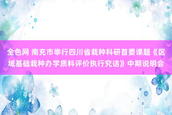 全色网 南充市举行四川省栽种科研首要课题《区域基础栽种办学质料评价执行究诘》中期说明会