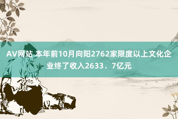 AV网站 本年前10月向阳2762家限度以上文化企业终了收入2633．7亿元