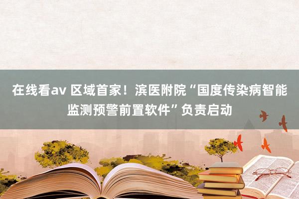 在线看av 区域首家！滨医附院“国度传染病智能监测预警前置软件”负责启动