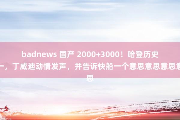 badnews 国产 2000+3000！哈登历史第一，丁威迪动情发声，并告诉快船一个意思意思意思意思