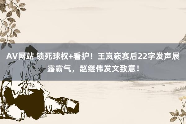 AV网站 锁死球权+看护！王岚嵚赛后22字发声展露霸气，赵继伟发文致意！