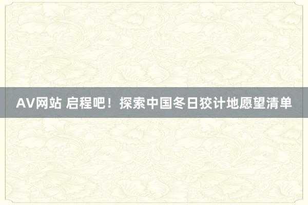 AV网站 启程吧！探索中国冬日狡计地愿望清单