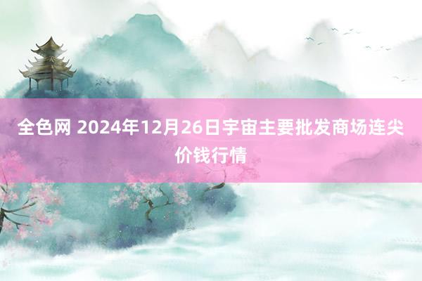 全色网 2024年12月26日宇宙主要批发商场连尖价钱行情