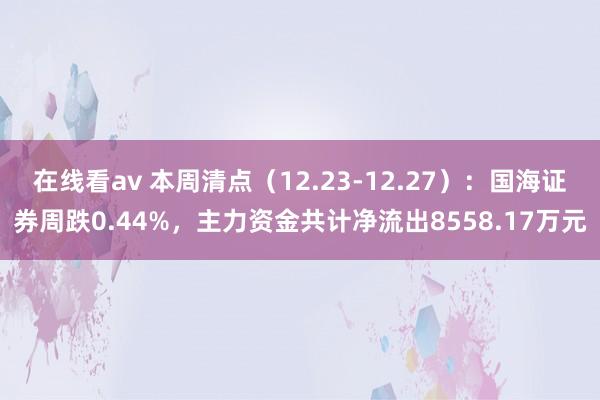 在线看av 本周清点（12.23-12.27）：国海证券周跌0.44%，主力资金共计净流出8558.17万元