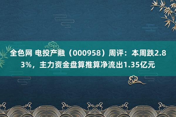 全色网 电投产融（000958）周评：本周跌2.83%，主力资金盘算推算净流出1.35亿元