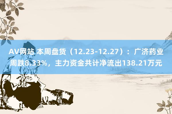 AV网站 本周盘货（12.23-12.27）：广济药业周跌8.33%，主力资金共计净流出138.21万元