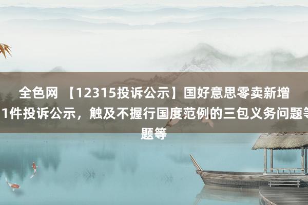 全色网 【12315投诉公示】国好意思零卖新增11件投诉公示，触及不握行国度范例的三包义务问题等