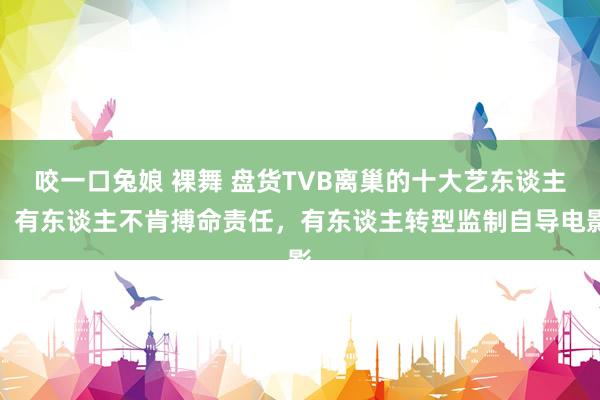 咬一口兔娘 裸舞 盘货TVB离巢的十大艺东谈主，有东谈主不肯搏命责任，有东谈主转型监制自导电影