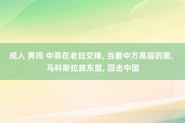 成人 男同 中菲在老挝交锋， 当着中方高层的面， 马科斯拉拢东盟， 回击中国