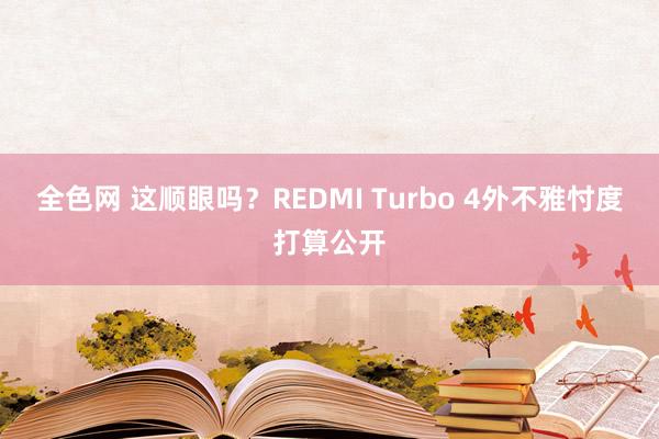 全色网 这顺眼吗？REDMI Turbo 4外不雅忖度打算公开